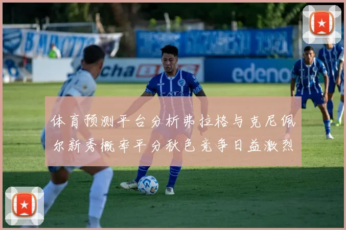体育预测平台分析弗拉格与克尼佩尔新秀概率平分秋色竞争日益激烈
