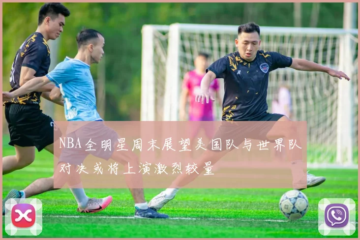 NBA全明星周末展望美国队与世界队对决或将上演激烈较量