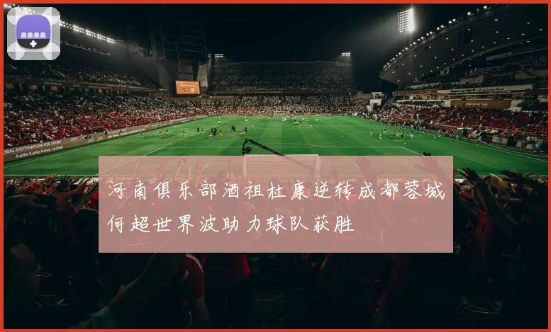 河南俱乐部酒祖杜康逆转成都蓉城何超世界波助力球队获胜