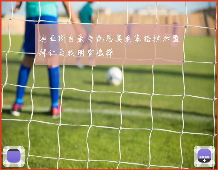 迪亚斯自豪与凯恩奥利塞搭档加盟拜仁是我明智选择