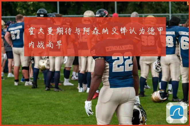 霍夫曼期待与阿森纳交锋认为德甲内战尚早
