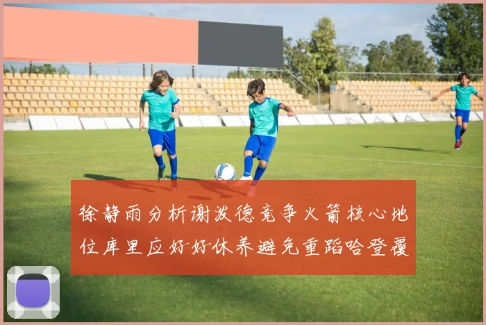 徐静雨分析谢泼德竞争火箭核心地位库里应好好休养避免重蹈哈登覆辙