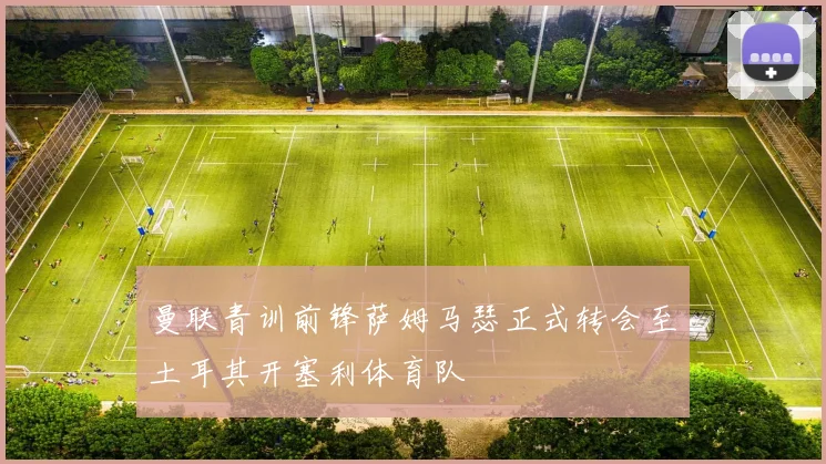 曼联青训前锋萨姆马瑟正式转会至土耳其开塞利体育队
