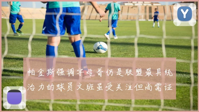 帕金斯强调字母哥仍是联盟最具统治力的球员文班虽受关注但尚需证明自己