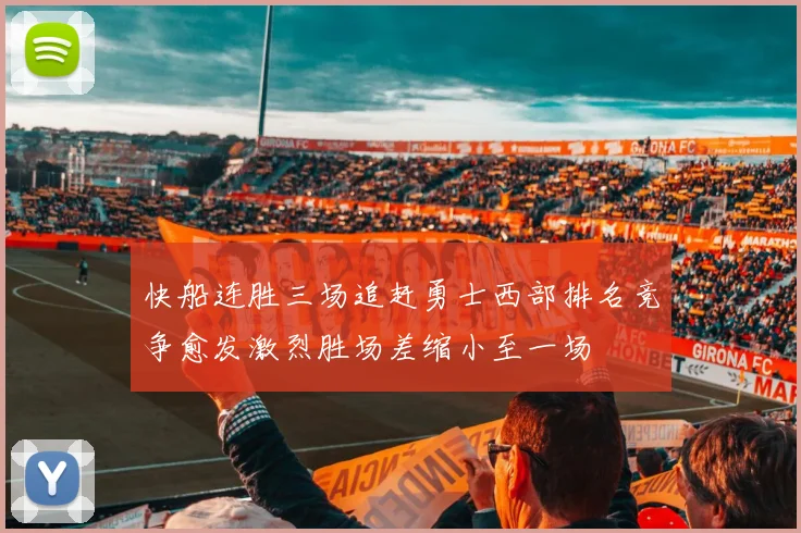 快船连胜三场追赶勇士西部排名竞争愈发激烈胜场差缩小至一场
