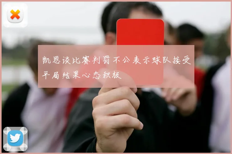 凯恩谈比赛判罚不公表示球队接受平局结果心态积极