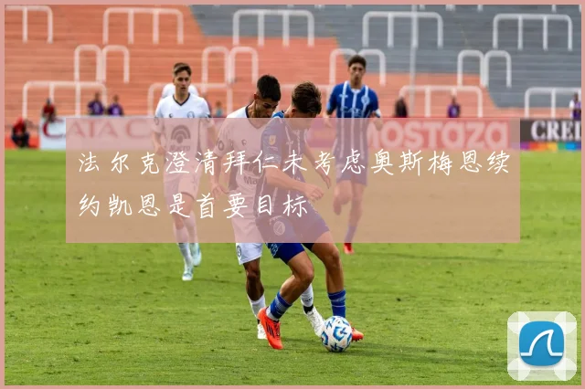 法尔克澄清拜仁未考虑奥斯梅恩续约凯恩是首要目标