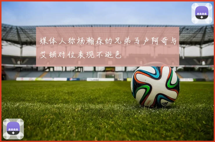 媒体人称杨瀚森的兄弟马卢阿奇与艾顿对位表现不逊色