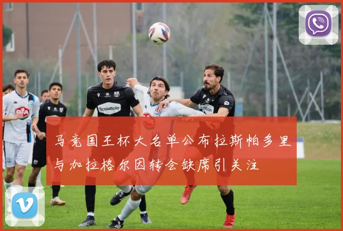马竞国王杯大名单公布拉斯帕多里与加拉格尔因转会缺席引关注