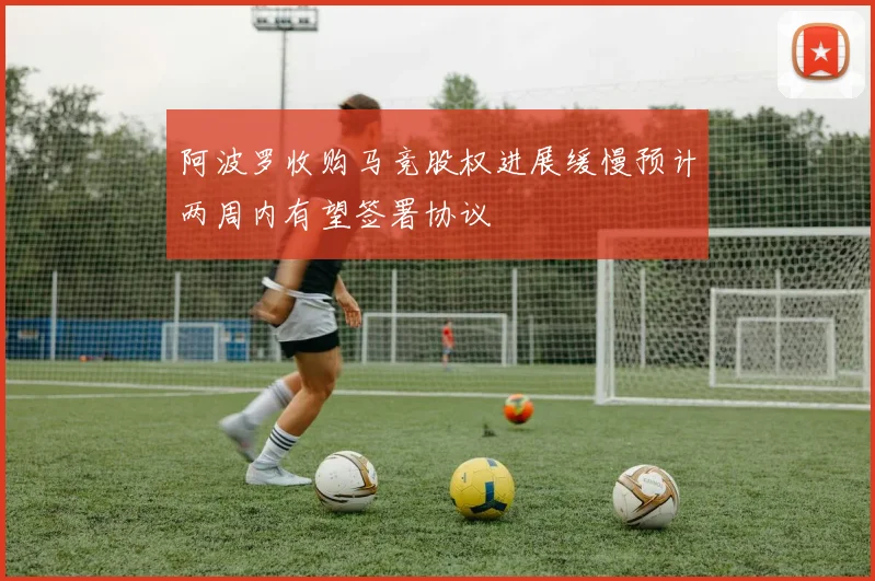 阿波罗收购马竞股权进展缓慢预计两周内有望签署协议