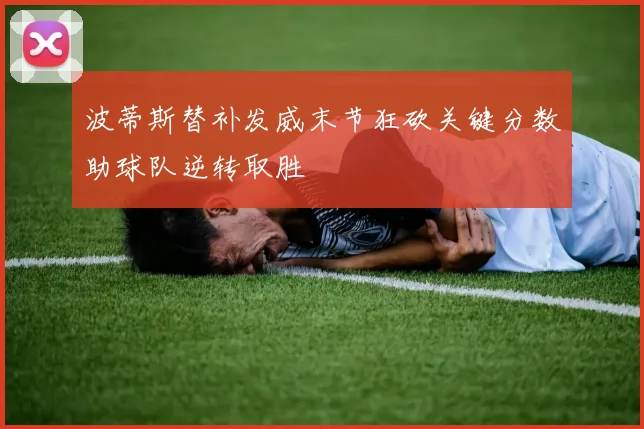 波蒂斯替补发威末节狂砍关键分数助球队逆转取胜