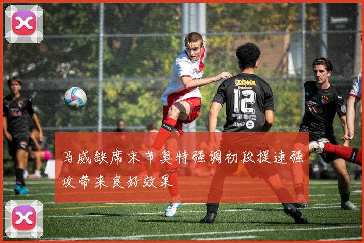 马威缺席末节奥特强调初段提速强攻带来良好效果