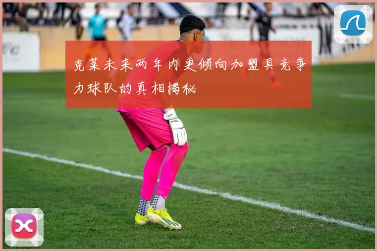 克莱未来两年内更倾向加盟具竞争力球队的真相揭秘