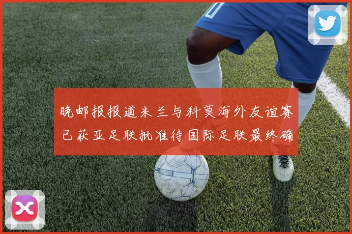 晚邮报报道米兰与科莫海外友谊赛已获亚足联批准待国际足联最终确认