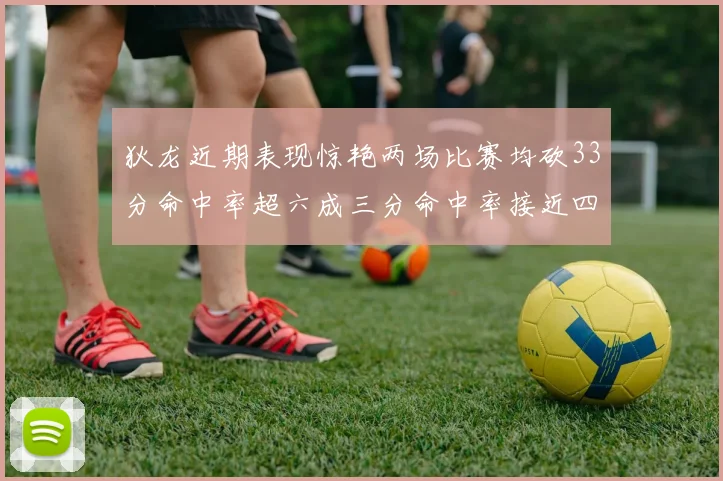 狄龙近期表现惊艳两场比赛均砍33分命中率超六成三分命中率接近四成