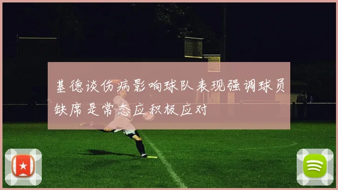 基德谈伤病影响球队表现强调球员缺席是常态应积极应对