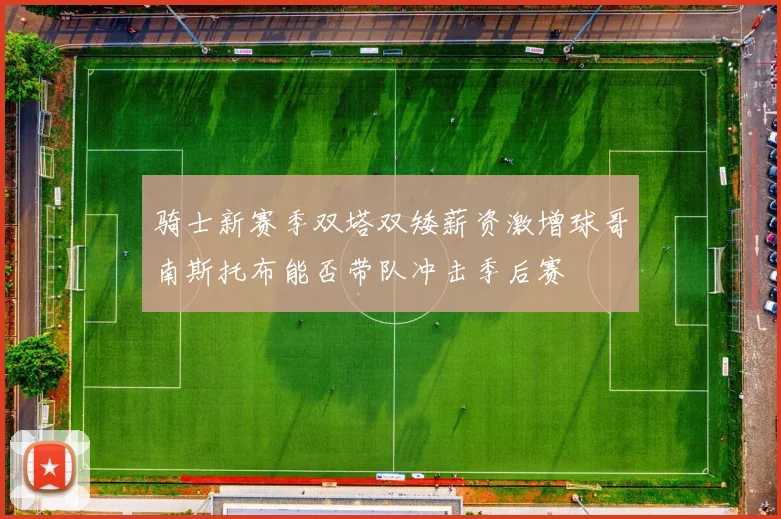 骑士新赛季双塔双矮薪资激增球哥南斯托布能否带队冲击季后赛