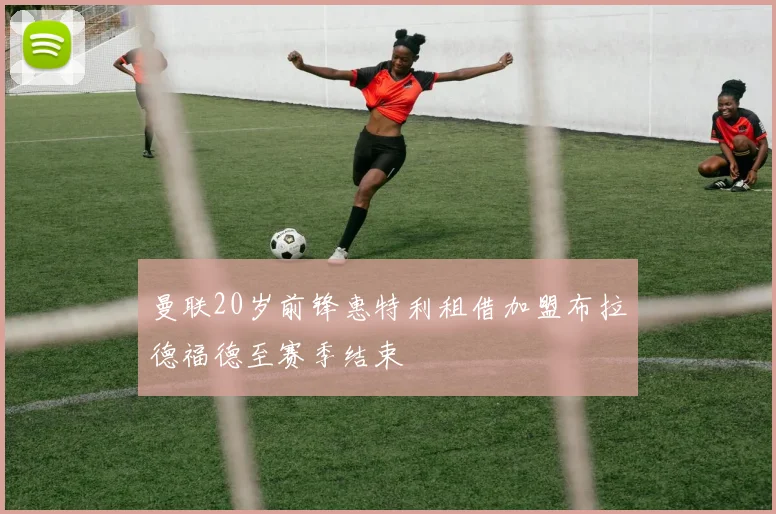 曼联20岁前锋惠特利租借加盟布拉德福德至赛季结束