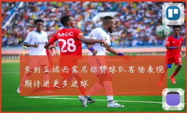 朱利亚诺西蒙尼称赞球队客场表现期待进更多进球