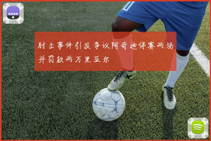 肘击事件引发争议阿奇迪停赛两场并罚款两万里亚尔