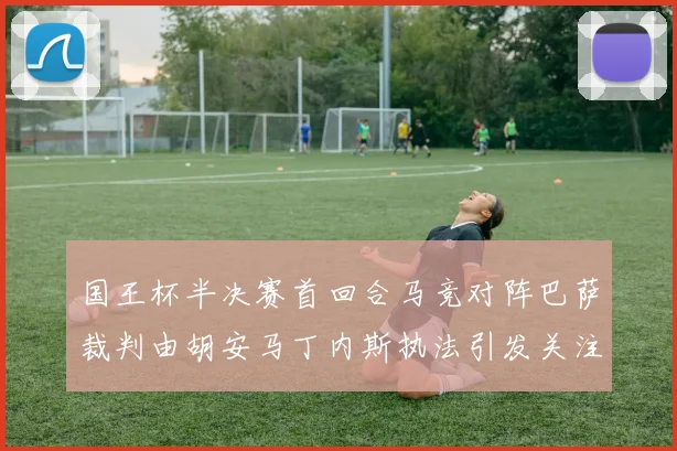 国王杯半决赛首回合马竞对阵巴萨裁判由胡安马丁内斯执法引发关注