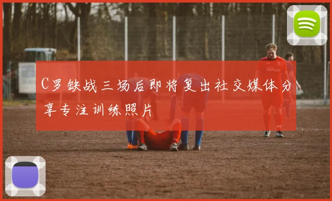 C罗缺战三场后即将复出社交媒体分享专注训练照片