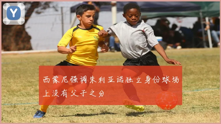 西蒙尼强调朱利亚诺独立身份球场上没有父子之分