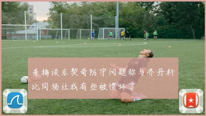 夸梅谈东契奇防守问题称与乔丹科比同场让我有些被惯坏了