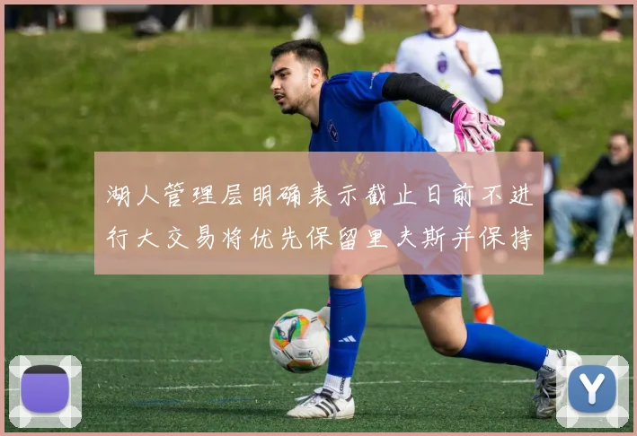湖人管理层明确表示截止日前不进行大交易将优先保留里夫斯并保持灵活性