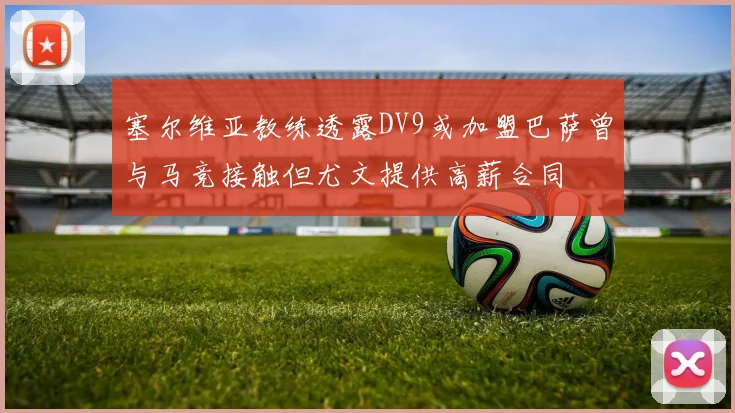 塞尔维亚教练透露DV9或加盟巴萨曾与马竞接触但尤文提供高薪合同