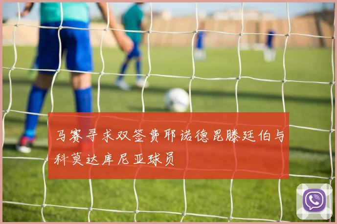 马赛寻求双签费耶诺德昆滕廷伯与科莫达库尼亚球员