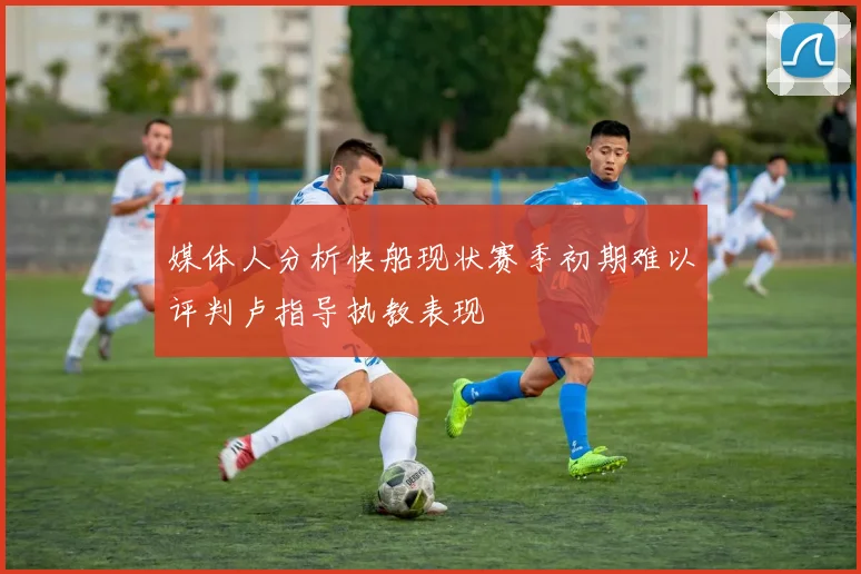 媒体人分析快船现状赛季初期难以评判卢指导执教表现