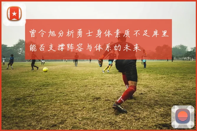 曾令旭分析勇士身体素质不足库里能否支撑阵容与体系的未来