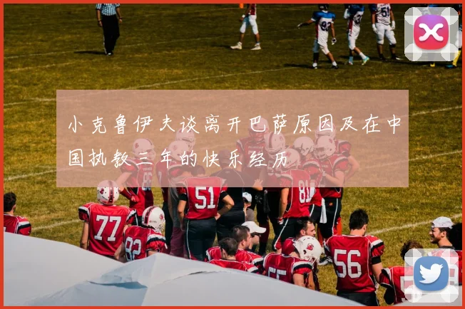 小克鲁伊夫谈离开巴萨原因及在中国执教三年的快乐经历