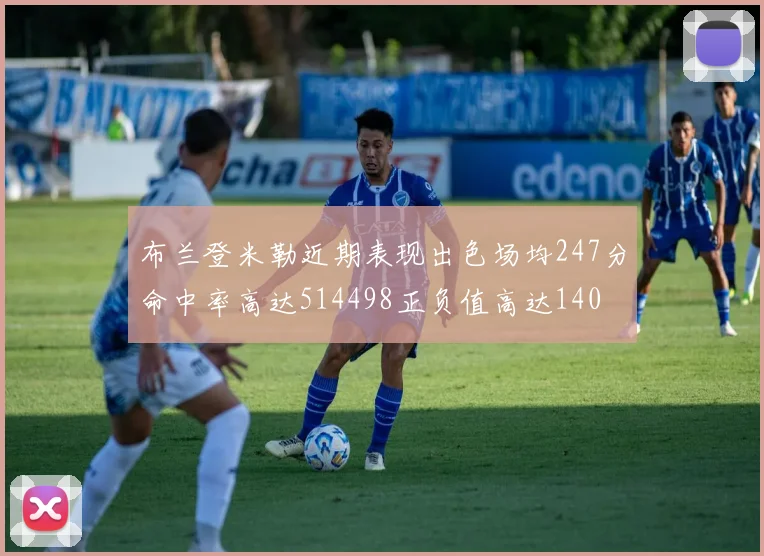 布兰登米勒近期表现出色场均247分命中率高达514498正负值高达140