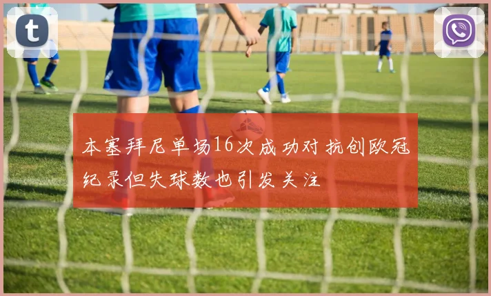 本塞拜尼单场16次成功对抗创欧冠纪录但失球数也引发关注
